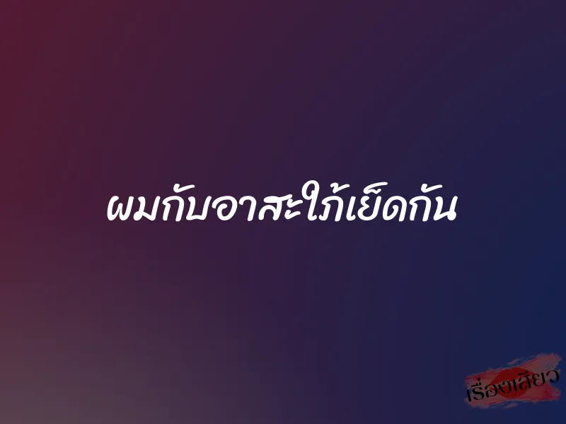 ผมกับอาสะใภ้เย็ดกัน 1 ผมกับอาสะใภ้เย็ดกัน