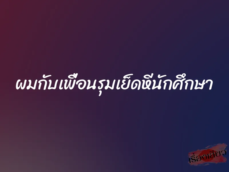 ผมกับเพื่อนรุมเย็ดหีนักศึกษา 1 ผมกับเพื่อนรุมเย็ดหีนักศึกษา