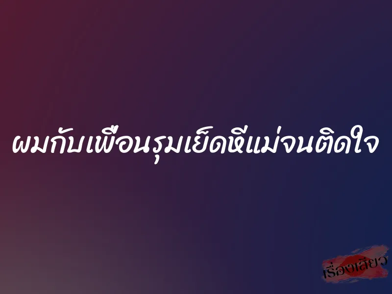 ผมกับเพื่อนรุมเย็ดหีแม่จนติดใจ 1 ผมกับเพื่อนรุมเย็ดหีแม่จนติดใจ