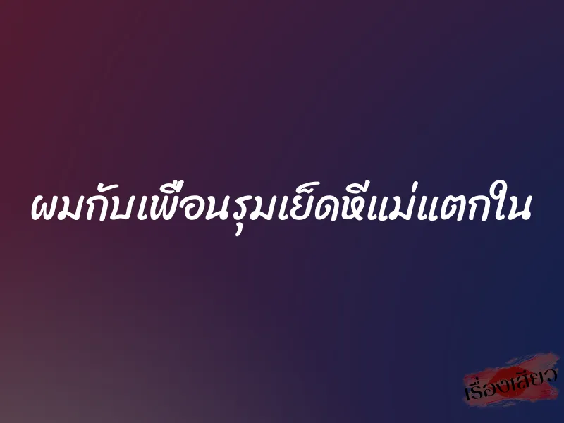 ผมกับเพื่อนรุมเย็ดหีแม่แตกใน 10 ผมกับเพื่อนรุมเย็ดหีแม่แตกใน