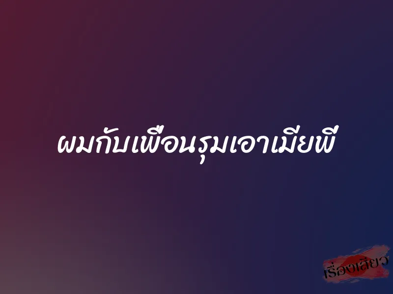 ผมกับเพื่อนรุมเอาเมียพี่ 8 ผมกับเพื่อนรุมเอาเมียพี่