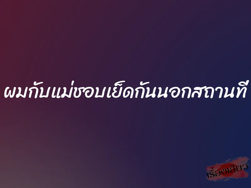 ผมกับแม่ชอบเย็ดกันนอกสถานที่ 1 ผมกับแม่ชอบเย็ดกันนอกสถานที่