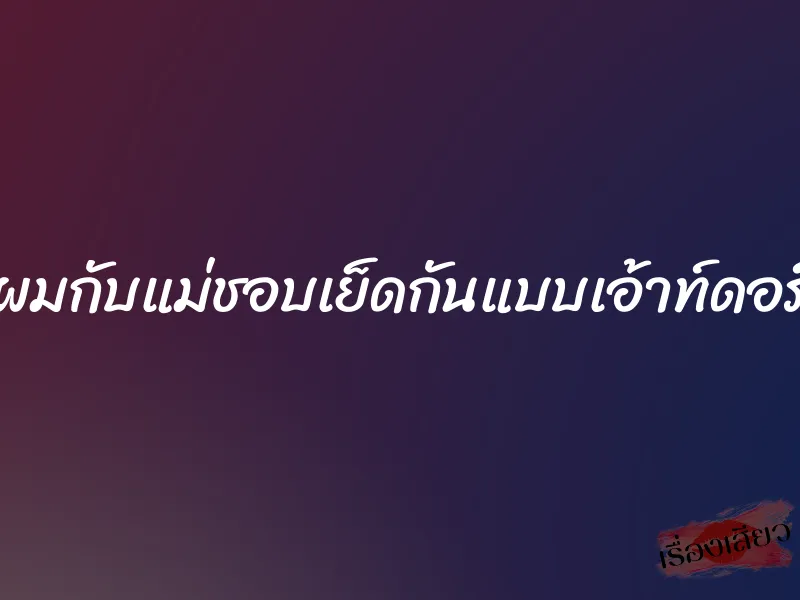ผมกับแม่ชอบเย็ดกันแบบเอ้าท์ดอร์ 1 ผมกับแม่ชอบเย็ดกันแบบเอ้าท์ดอร์