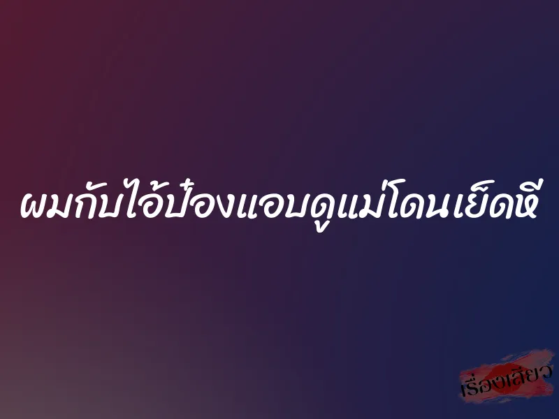 ผมกับไอ้ป๋องแอบดูแม่โดนเย็ดหี 1 ผมกับไอ้ป๋องแอบดูแม่โดนเย็ดหี