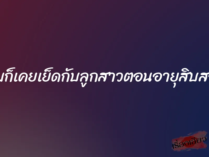 ผมก็เคยเย็ดกับลูกสาวตอนอายุสิบสอง 6 ผมก็เคยเย็ดกับลูกสาวตอนอายุสิบสอง