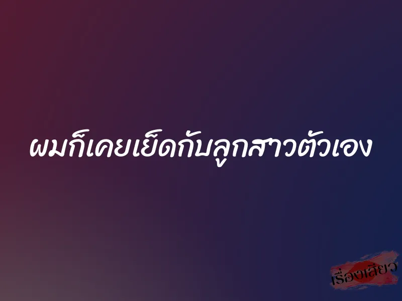 ผมก็เคยเย็ดกับลูกสาวตัวเอง 8 ผมก็เคยเย็ดกับลูกสาวตัวเอง