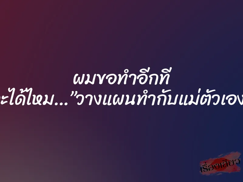 ผมขอทำอีกที จะได้ไหม…”วางแผนทำกับแม่ตัวเอง” 5 ผมขอทำอีกที จะได้ไหม…”วางแผนทำกับแม่ตัวเอง”