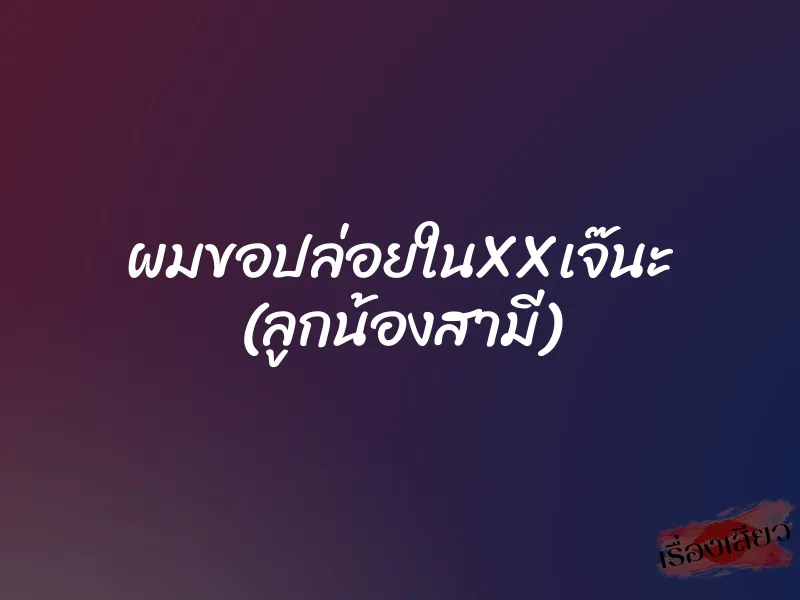 ผมขอปล่อยในXXเจ๊นะ (ลูกน้องสามี) 10 ผมขอปล่อยในXXเจ๊นะ (ลูกน้องสามี)