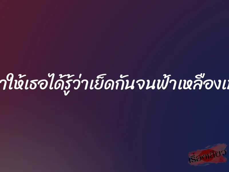 ผมจะทำให้เธอได้รู้ว่าเย็ดกันจนฟ้าเหลืองเป็นยังไง 5 ผมจะทำให้เธอได้รู้ว่าเย็ดกันจนฟ้าเหลืองเป็นยังไง