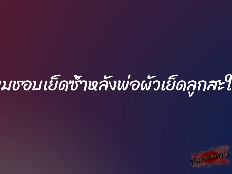 ผมชอบเย็ดซ้ำหลังพ่อผัวเย็ดลูกสะใภ้ 1 ผมชอบเย็ดซ้ำหลังพ่อผัวเย็ดลูกสะใภ้