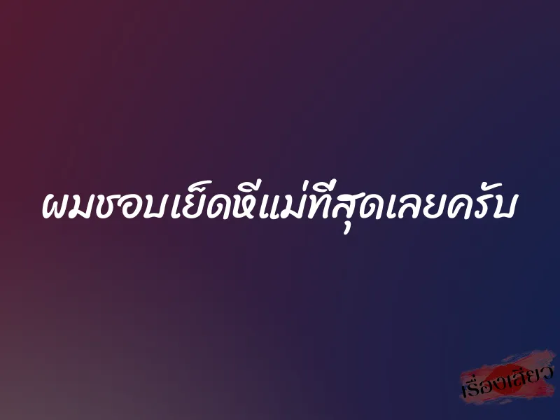 ผมชอบเย็ดหีแม่ที่สุดเลยครับ 1 ผมชอบเย็ดหีแม่ที่สุดเลยครับ