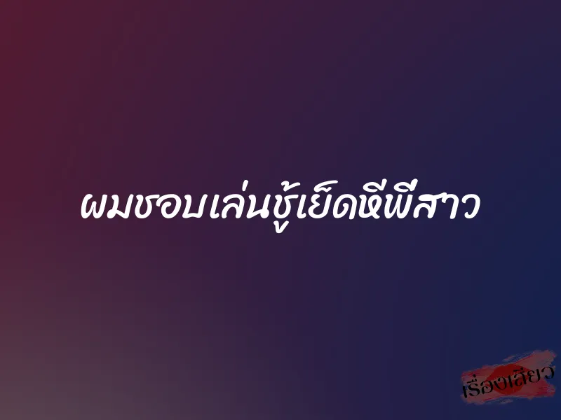 ผมชอบเล่นชู้เย็ดหีพี่สาว 1 ผมชอบเล่นชู้เย็ดหีพี่สาว