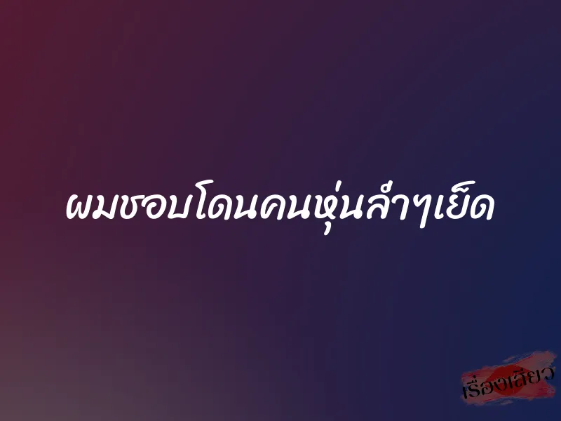 ผมชอบโดนคนหุ่นล่ำๆเย็ด 1 ผมชอบโดนคนหุ่นล่ำๆเย็ด