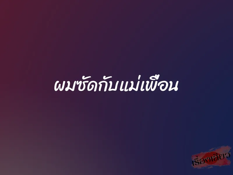 ผมซัดกับแม่เพื่อน 1 ผมซัดกับแม่เพื่อน