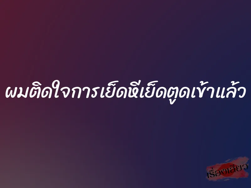 ผมติดใจการเย็ดหีเย็ดตูดเข้าแล้ว 1 ผมติดใจการเย็ดหีเย็ดตูดเข้าแล้ว