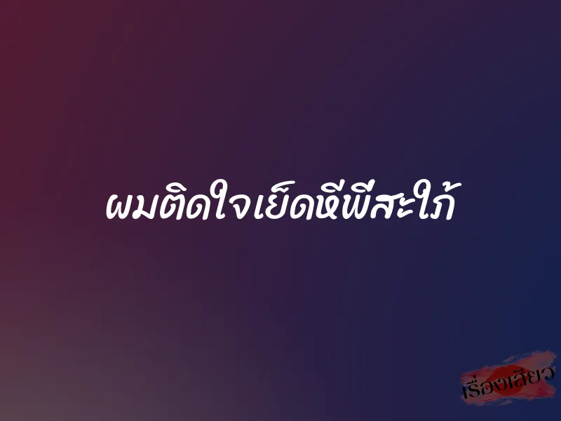 ผมติดใจเย็ดหีพี่สะใภ้ 1 ผมติดใจเย็ดหีพี่สะใภ้