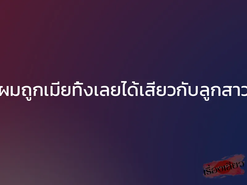 ผมถูกเมียทิ้งเลยได้เสียวกับลูกสาว 1 ผมถูกเมียทิ้งเลยได้เสียวกับลูกสาว