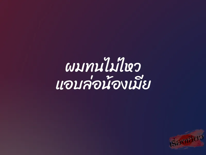 ผมทนไม่ไหว แอบล่อน้องเมีย 1 ผมทนไม่ไหว แอบล่อน้องเมีย