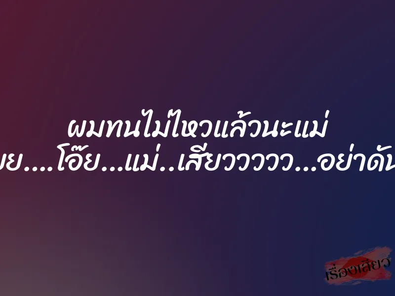 ผมทนไม่ไหวแล้วนะแม่ ”อูยยยยยย….โอ๊ย…แม่..เสียววววว…อย่าดัน…อูย….” 1 ผมทนไม่ไหวแล้วนะแม่ ”อูยยยยยย….โอ๊ย…แม่..เสียววววว…อย่าดัน…อูย….”