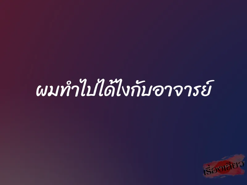 ผมทำไปได้ไงกับอาจารย์ 1 ผมทำไปได้ไงกับอาจารย์