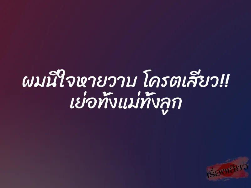 ผมนี่ใจหายวาบ โครตเสียว!! เย่อทั้งแม่ทั้งลูก 1 ผมนี่ใจหายวาบ โครตเสียว!! เย่อทั้งแม่ทั้งลูก