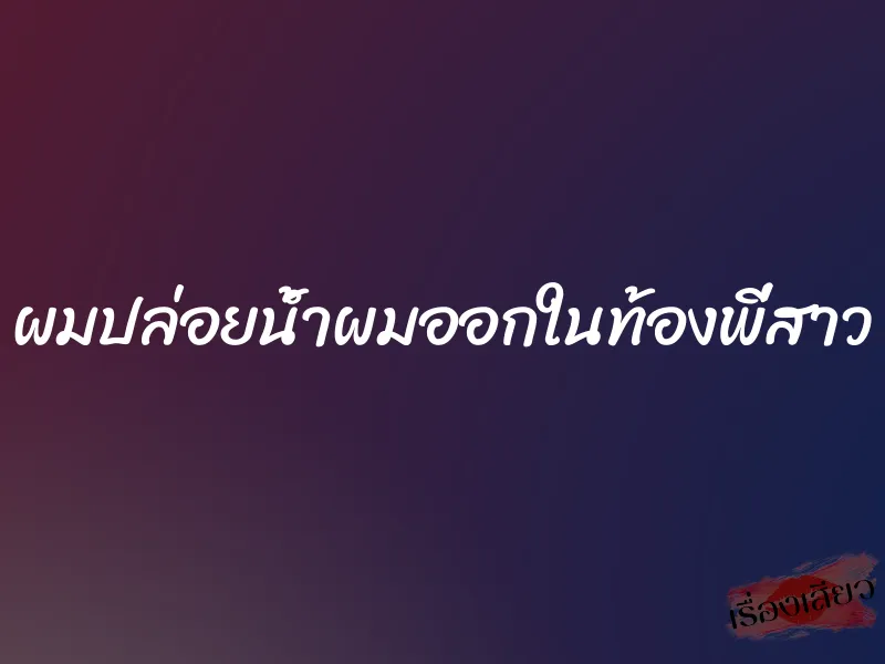 ผมปล่อยน้ำผมออกในท้องพี่สาว 1 ผมปล่อยน้ำผมออกในท้องพี่สาว
