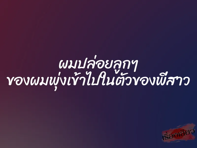 ผมปล่อยลูกๆ ของผมพุ่งเข้าไปในตัวของพี่สาว 1 ผมปล่อยลูกๆ ของผมพุ่งเข้าไปในตัวของพี่สาว