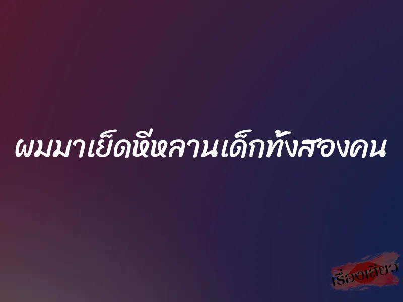 ผมมาเย็ดหีหลานเด็กทั้งสองคน 1 ผมมาเย็ดหีหลานเด็กทั้งสองคน