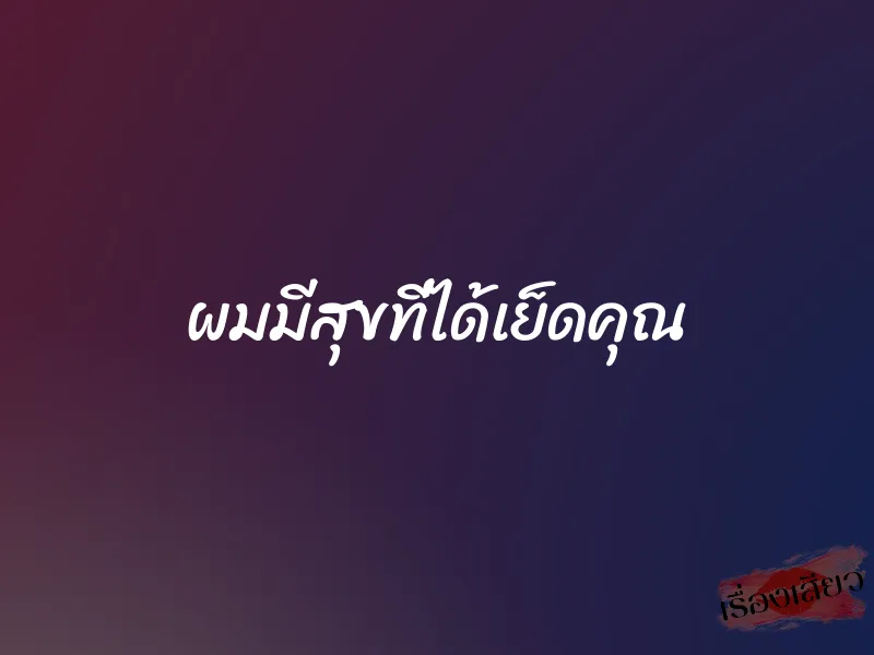 ผมมีสุขที่ได้เย็ดคุณ 1 ผมมีสุขที่ได้เย็ดคุณ