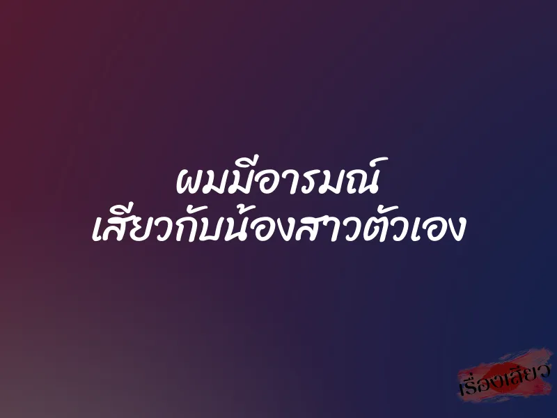 ผมมีอารมณ์ เสียวกับน้องสาวตัวเอง 7 ผมมีอารมณ์ เสียวกับน้องสาวตัวเอง