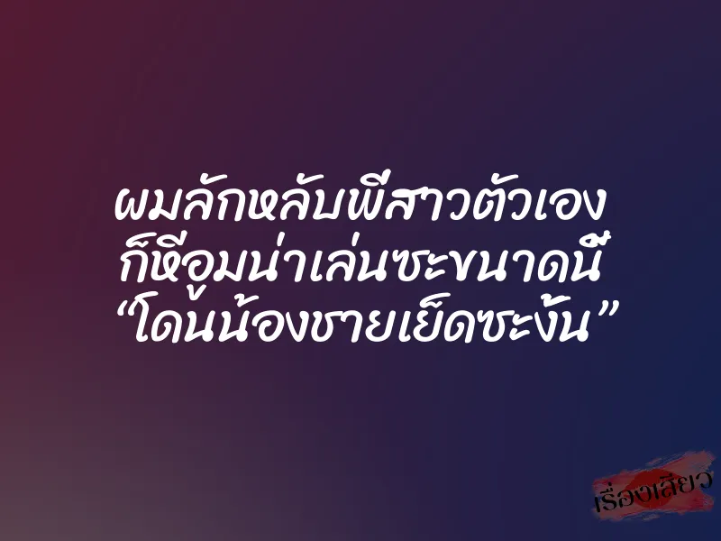 ผมลักหลับพี่สาวตัวเอง ก็หีอูมน่าเล่นซะขนาดนี้ “โดนน้องชายเย็ดซะงั้น” 1 ผมลักหลับพี่สาวตัวเอง ก็หีอูมน่าเล่นซะขนาดนี้ “โดนน้องชายเย็ดซะงั้น”