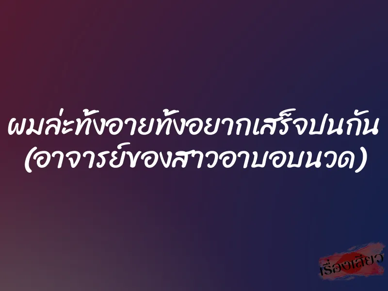 ผมล่ะทั้งอายทั้งอยากเสร็จปนกัน (อาจารย์ของสาวอาบอบนวด) 1 ผมล่ะทั้งอายทั้งอยากเสร็จปนกัน (อาจารย์ของสาวอาบอบนวด)