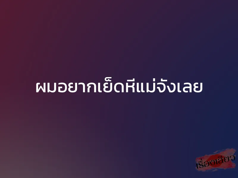 ผมอยากเย็ดหีแม่จังเลย 1 ผมอยากเย็ดหีแม่จังเลย