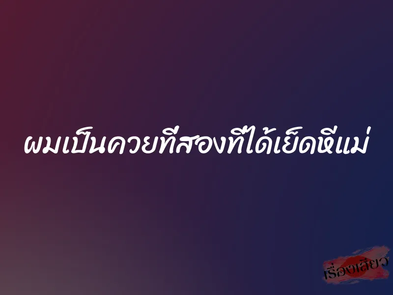 ผมเป็นควยที่สองที่ได้เย็ดหีแม่ 1 ผมเป็นควยที่สองที่ได้เย็ดหีแม่