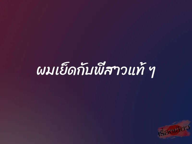 ผมเย็ดกับพี่สาวแท้ ๆ 1 ผมเย็ดกับพี่สาวแท้ ๆ