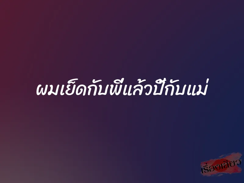 ผมเย็ดกับพี่แล้วปี้กับแม่ 1 ผมเย็ดกับพี่แล้วปี้กับแม่