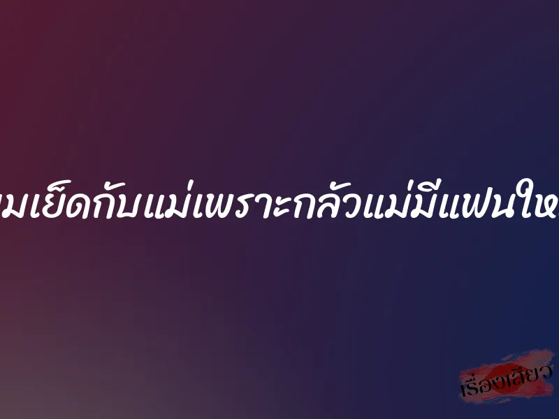 ผมเย็ดกับแม่เพราะกลัวแม่มีแฟนใหม่ 1 ผมเย็ดกับแม่เพราะกลัวแม่มีแฟนใหม่