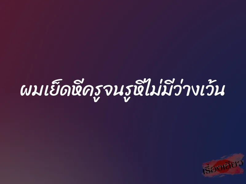 ผมเย็ดหีครูจนรูหีไม่มีว่างเว้น 1 ผมเย็ดหีครูจนรูหีไม่มีว่างเว้น