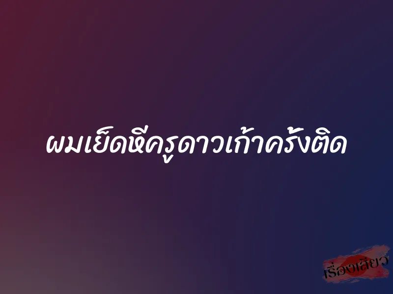 ผมเย็ดหีครูดาวเก้าครั้งติด 1 ผมเย็ดหีครูดาวเก้าครั้งติด