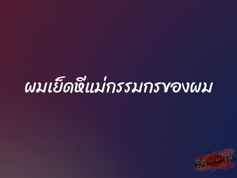 ผมเย็ดหีแม่กรรมกรของผม 1 ผมเย็ดหีแม่กรรมกรของผม