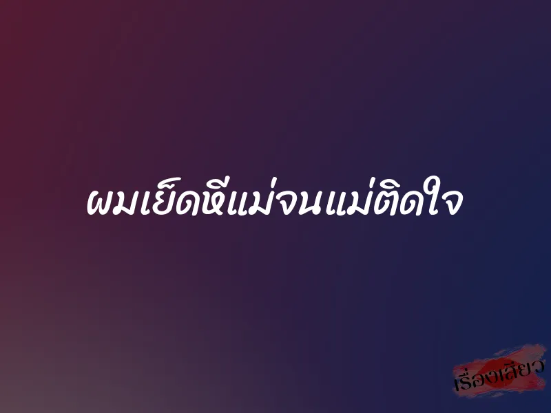 ผมเย็ดหีแม่จนแม่ติดใจ 1 ผมเย็ดหีแม่จนแม่ติดใจ