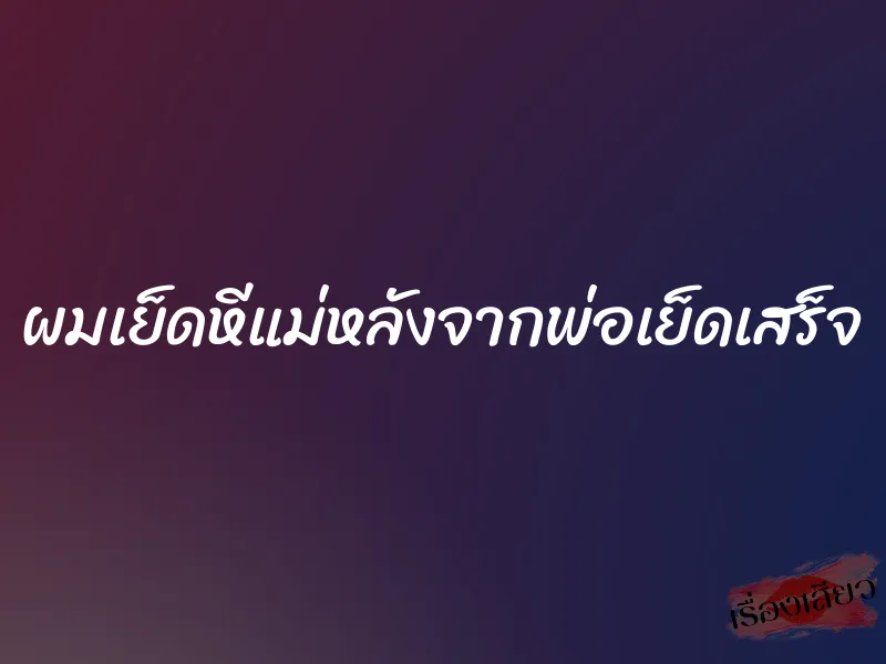 ผมเย็ดหีแม่หลังจากพ่อเย็ดเสร็จ 1 ผมเย็ดหีแม่หลังจากพ่อเย็ดเสร็จ