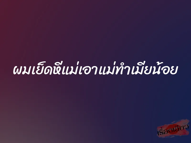 ผมเย็ดหีแม่เอาแม่ทำเมียน้อย 1 ผมเย็ดหีแม่เอาแม่ทำเมียน้อย