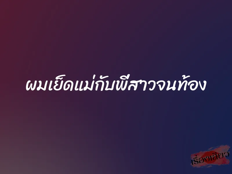 ผมเย็ดแม่กับพี่สาวจนท้อง 1 ผมเย็ดแม่กับพี่สาวจนท้อง