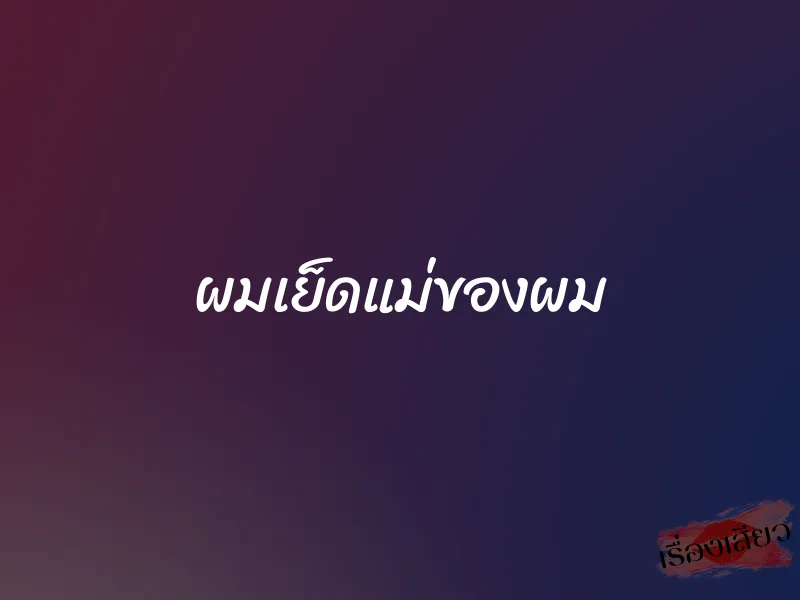 ผมเย็ดแม่ของผม 1 ผมเย็ดแม่ของผม