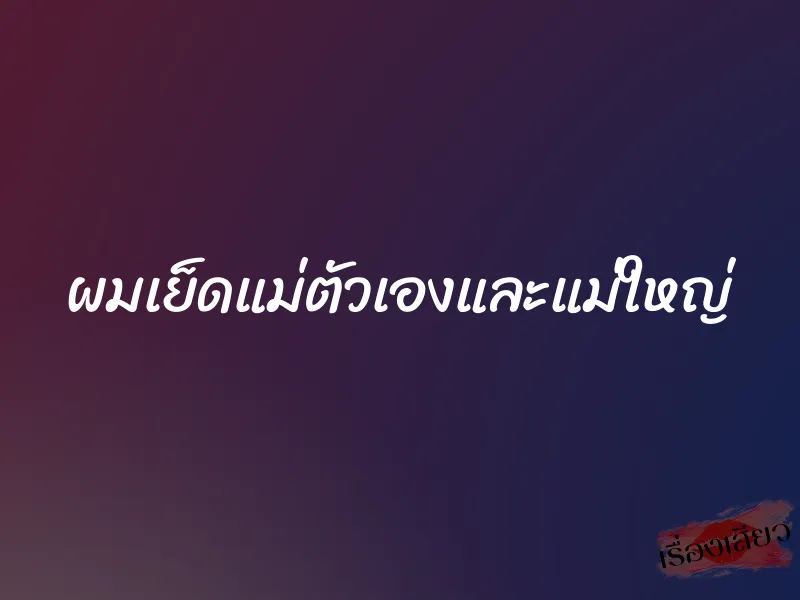 ผมเย็ดแม่ตัวเองและแม่ใหญ่ 1 ผมเย็ดแม่ตัวเองและแม่ใหญ่