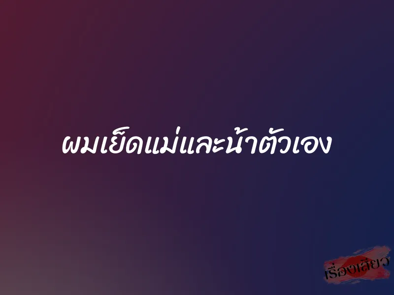 ผมเย็ดแม่และน้าตัวเอง 1 ผมเย็ดแม่และน้าตัวเอง