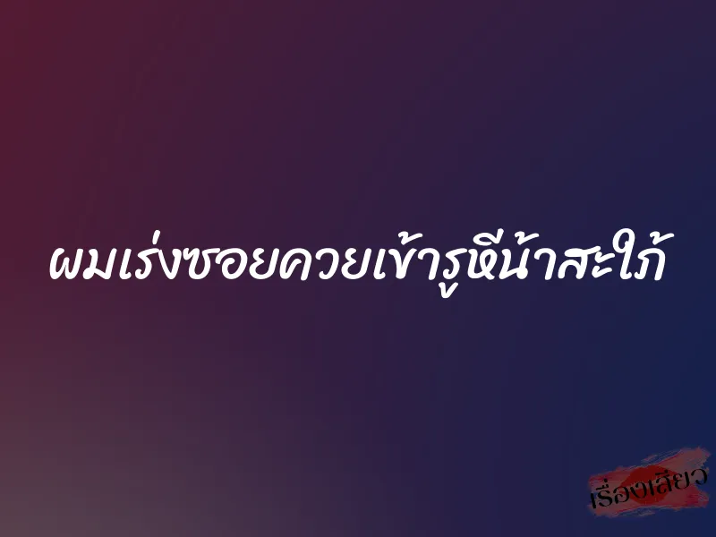 ผมเร่งซอยควยเข้ารูหีน้าสะใภ้ 10 ผมเร่งซอยควยเข้ารูหีน้าสะใภ้