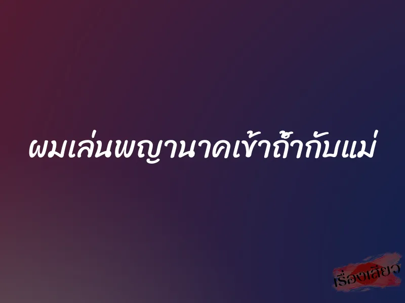 ผมเล่นพญานาคเข้าถ้ำกับแม่ 1 ผมเล่นพญานาคเข้าถ้ำกับแม่