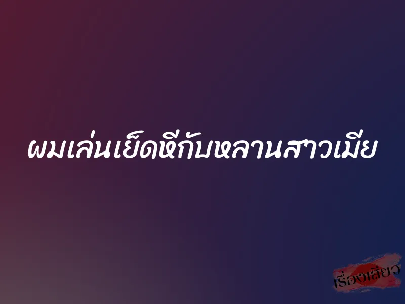 ผมเล่นเย็ดหีกับหลานสาวเมีย 1 ผมเล่นเย็ดหีกับหลานสาวเมีย